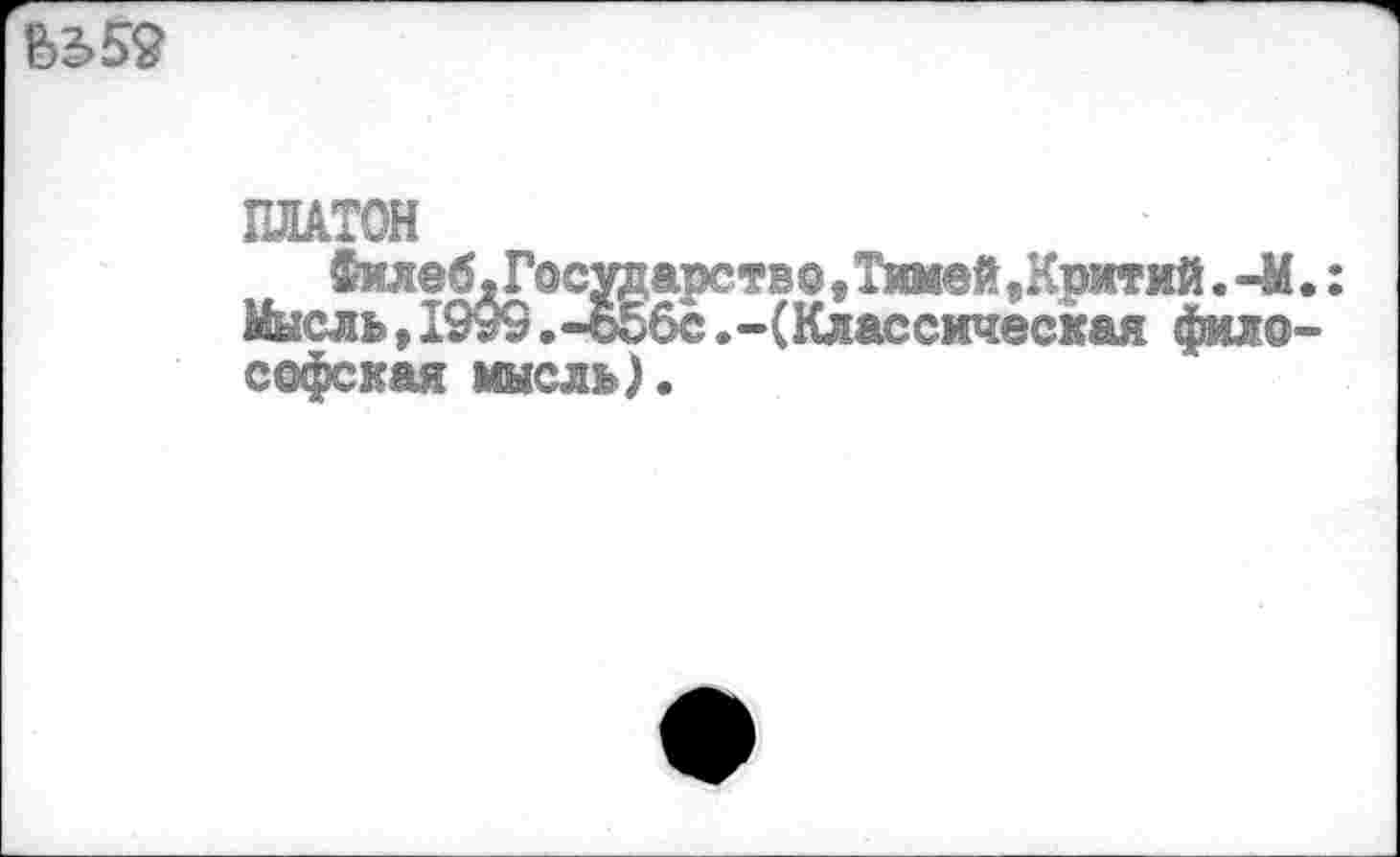 ﻿В359
ПЛАТОН
ФилеблГосударство,Тимей,Критий. -М.: Мысль,1999.-ь56с.-(Классическая философская мысль).